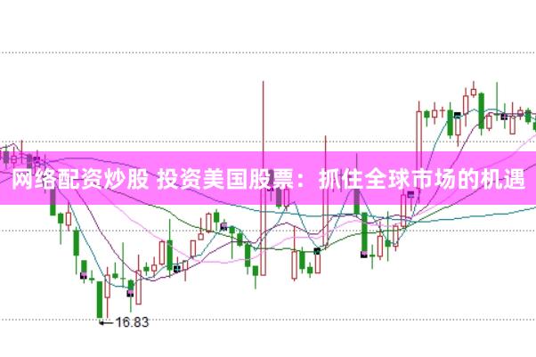 网络配资炒股 投资美国股票：抓住全球市场的机遇