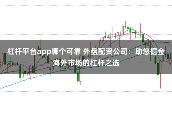 杠杆平台app哪个可靠 外盘配资公司：助您掘金海外市场的杠杆之选