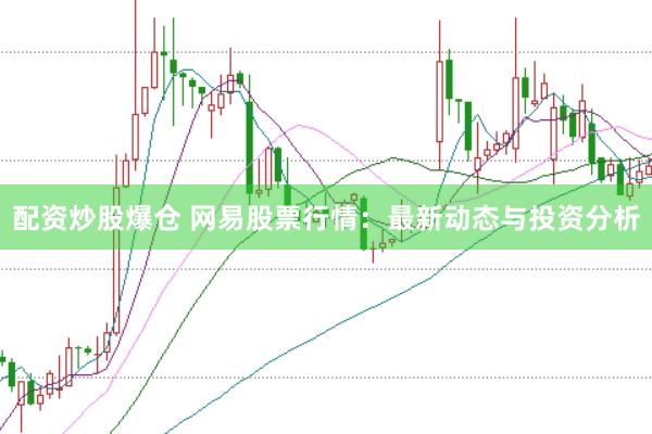 配资炒股爆仓 网易股票行情：最新动态与投资分析
