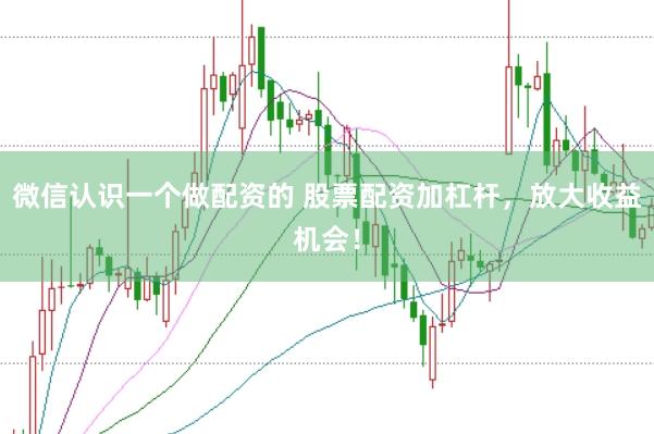 微信认识一个做配资的 股票配资加杠杆，放大收益机会！