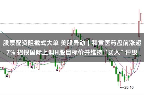 股票配资阻截式大单 美股异动｜和黄医药盘前涨超7% 招银国际上调H股目标价并维持“买入”评级