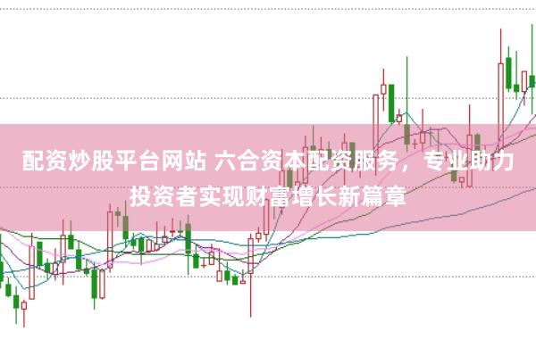 配资炒股平台网站 六合资本配资服务，专业助力投资者实现财富增长新篇章