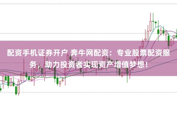 配资手机证券开户 奔牛网配资：专业股票配资服务，助力投资者实现资产增值梦想！