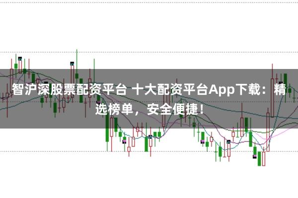 智沪深股票配资平台 十大配资平台App下载：精选榜单，安全便捷！