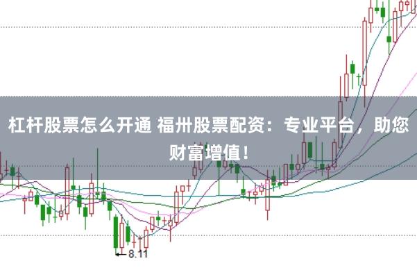 杠杆股票怎么开通 福卅股票配资：专业平台，助您财富增值！