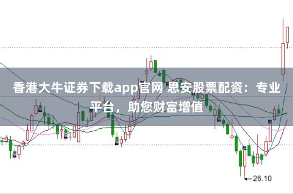香港大牛证券下载app官网 思安股票配资：专业平台，助您财富增值