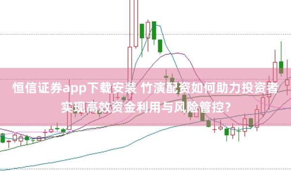 恒信证券app下载安装 竹演配资如何助力投资者实现高效资金利用与风险管控？