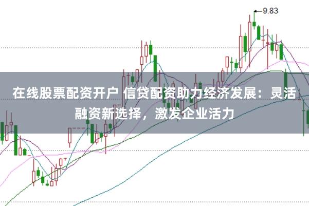 在线股票配资开户 信贷配资助力经济发展：灵活融资新选择，激发企业活力