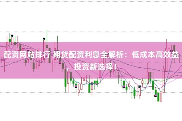 配资网站排行 期货配资利息全解析：低成本高效益，投资新选择！