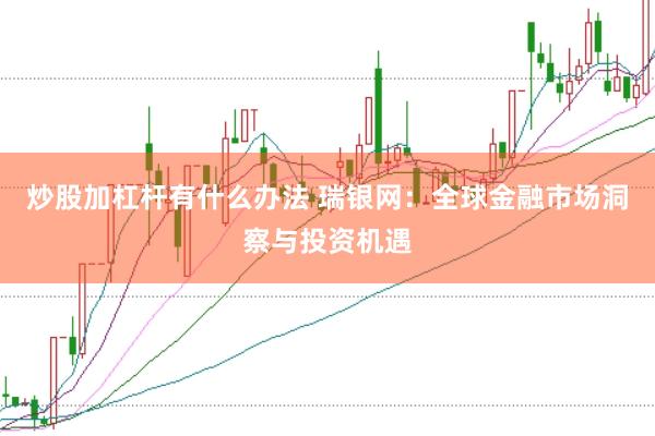 炒股加杠杆有什么办法 瑞银网：全球金融市场洞察与投资机遇
